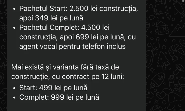Bot: Pachetul Start: 2.500 lei construcția, apoi 349 lei pe lună. Pachetul Complet: 4.500 lei construcția, apoi 699 lei pe lună, cu agent vocal pentru telefon inclus. Mai există și varianta fără taxă de construcție, cu contract pe 12 luni: Start 499 lei pe lună, Complet 999 lei pe lună.
